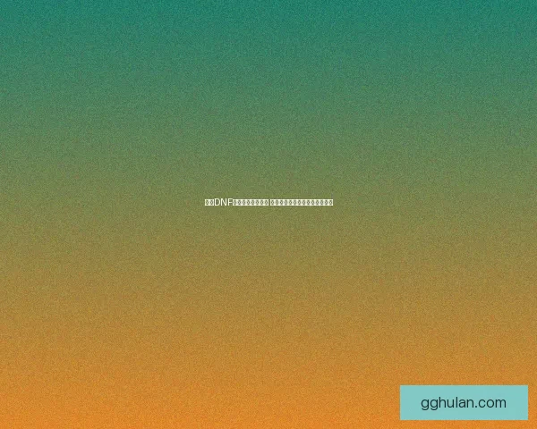 探索DNF极限祭坛挑战极限 战胜强敌获取珍稀奖励秘诀揭秘